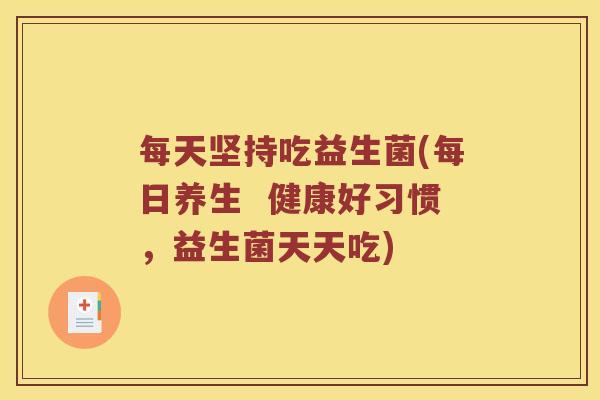 每天坚持吃益生菌(每日养生  健康好习惯，益生菌天天吃)