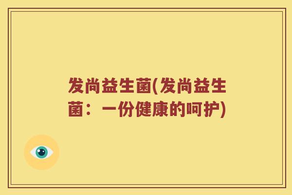 发尚益生菌(发尚益生菌:一份健康的呵护) 发尚益生菌(发尚益生菌:一份健康的呵护)