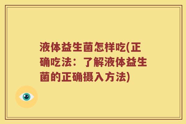 液体益生菌怎样吃(正确吃法：了解液体益生菌的正确摄入方法)