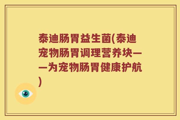 泰迪肠胃益生菌(泰迪宠物肠胃调理营养块——为宠物肠胃健康护航)