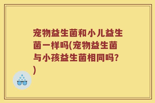 宠物益生菌和小儿益生菌一样吗(宠物益生菌与小孩益生菌相同吗？)