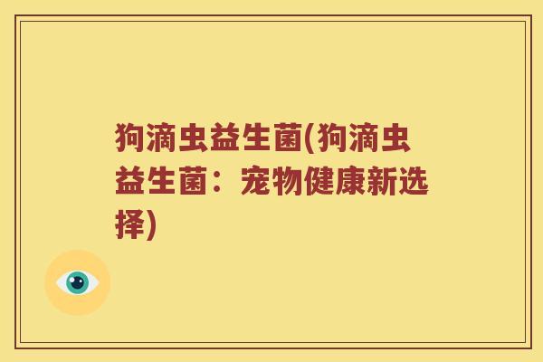 狗滴虫益生菌(狗滴虫益生菌：宠物健康新选择)