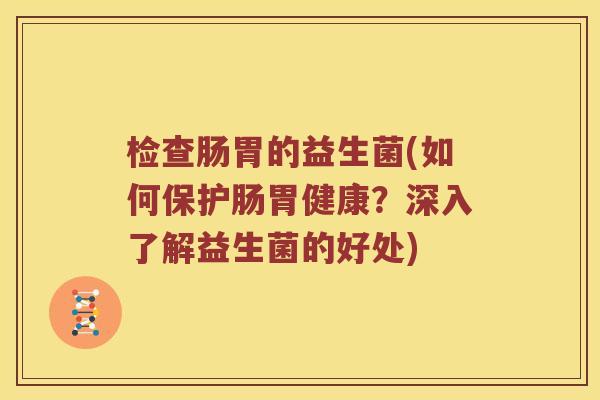 检查肠胃的益生菌(如何保护肠胃健康?深入了解益生菌的好处) 检查肠胃的益生菌(如何保护肠胃健康?深入了解益生菌的好处)