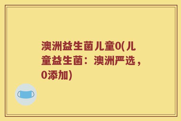 澳洲益生菌儿童0(儿童益生菌：澳洲严选，0添加)