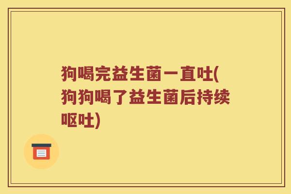 狗喝完益生菌一直吐(狗狗喝了益生菌后持续) 狗喝完益生菌一直吐(狗狗喝了益生菌后持续)