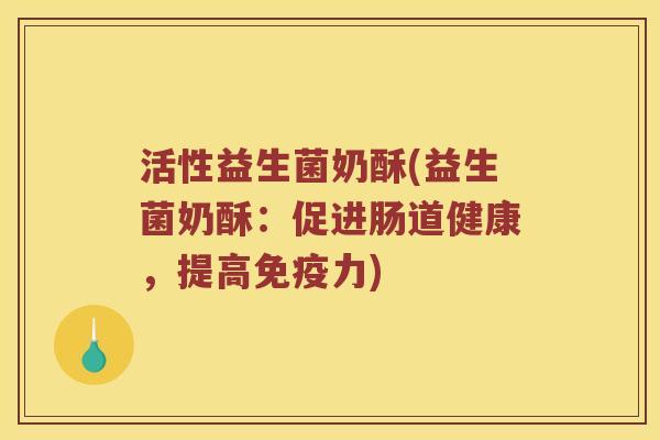 活性益生菌奶酥(益生菌奶酥：促进肠道健康，提高力)