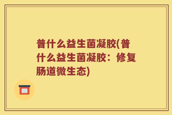 普什么益生菌凝胶(普什么益生菌凝胶:修复肠道微生态) 普什么益生菌凝胶(普什么益生菌凝胶:修复肠道微生态)