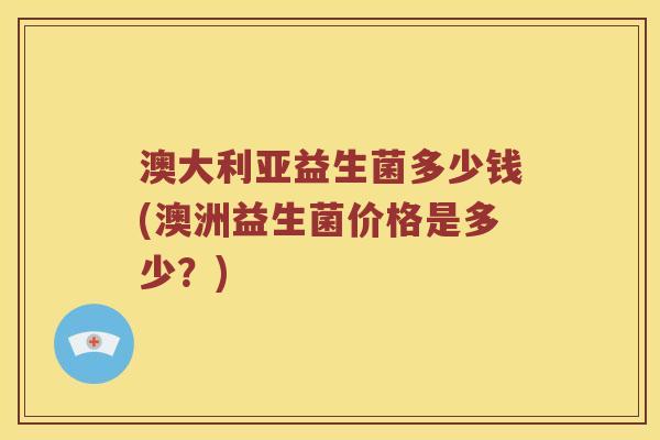 澳大利亚益生菌多少钱(澳洲益生菌价格是多少?) 澳大利亚益生菌多少钱(澳洲益生菌价格是多少?)