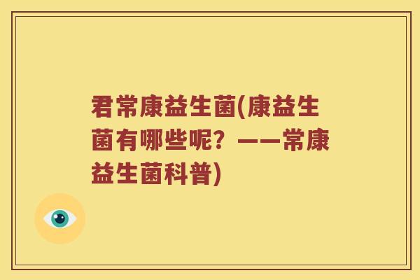 君常康益生菌(康益生菌有哪些呢？——常康益生菌科普)
