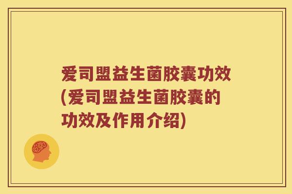 爱司盟益生菌胶囊功效(爱司盟益生菌胶囊的功效及作用介绍)