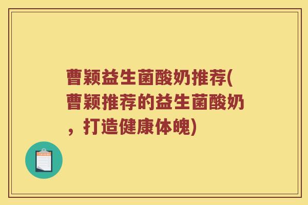曹颖益生菌酸奶推荐(曹颖推荐的益生菌酸奶,打造健康体魄) 曹颖益生菌酸奶推荐(曹颖推荐的益生菌酸奶,打造健康体魄)