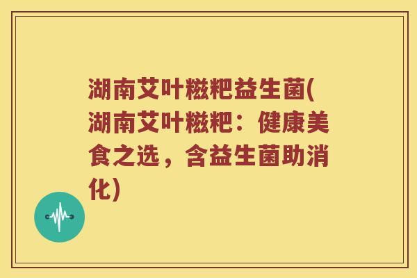 湖南艾叶糍粑益生菌(湖南艾叶糍粑：健康美食之选，含益生菌助消化)