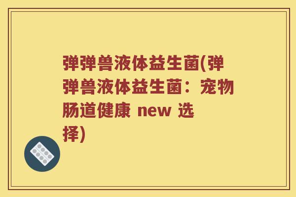弹弹兽液体益生菌(弹弹兽液体益生菌：宠物肠道健康 new 选择)