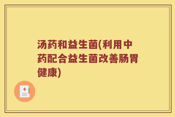 汤药和益生菌(利用中药配合益生菌改善肠胃健康)