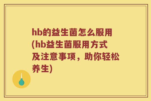 hb的益生菌怎么服用(hb益生菌服用方式及注意事项，助你轻松养生)