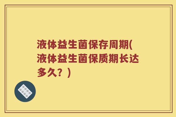 液体益生菌保存周期(液体益生菌保质期长达多久？)
