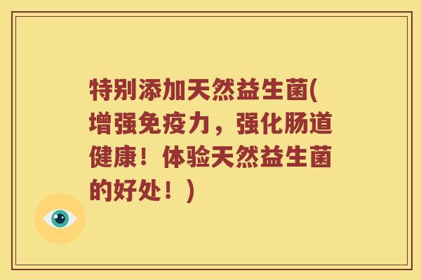 特别添加天然益生菌(增强力,强化肠道健康!体验天然益生菌的好处!) 特别添加天然益生菌(增强力,强化肠道健康!体验天然益生菌的好处!)