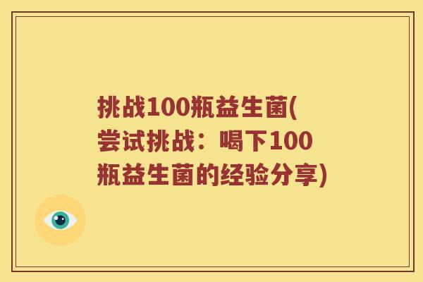 挑战100瓶益生菌(尝试挑战：喝下100瓶益生菌的经验分享)