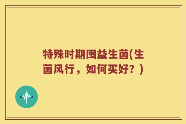 特殊时期囤益生菌(生菌风行,如何买好?) 特殊时期囤益生菌(生菌风行,如何买好?)