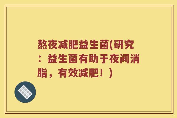 熬夜益生菌(研究:益生菌有助于夜间消脂,有效!) 熬夜益生菌(研究:益生菌有助于夜间消脂,有效!)