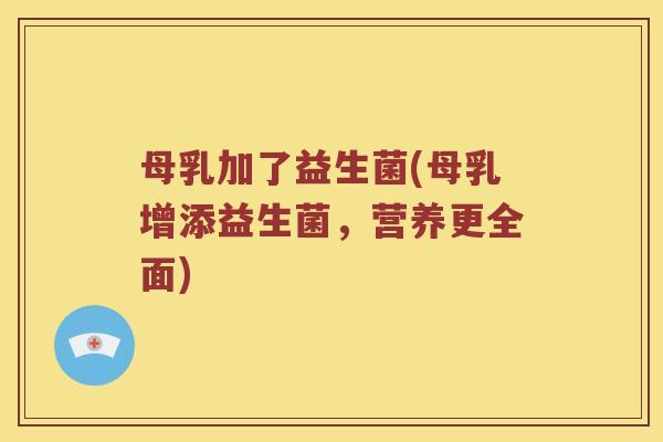 母乳加了益生菌(母乳增添益生菌,营养更全面) 母乳加了益生菌(母乳增添益生菌,营养更全面)