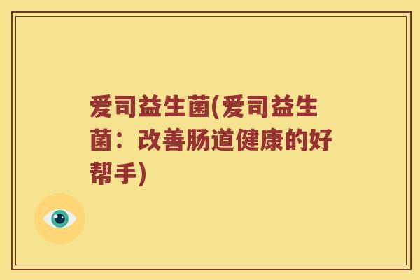 爱司益生菌(爱司益生菌：改善肠道健康的好帮手)