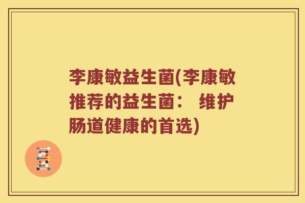 李康敏益生菌(李康敏推荐的益生菌： 维护肠道健康的首选)