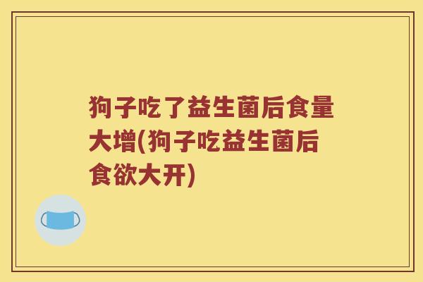 狗子吃了益生菌后食量大增(狗子吃益生菌后食欲大开)