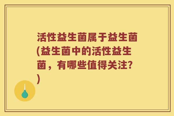 活性益生菌属于益生菌(益生菌中的活性益生菌，有哪些值得关注？)