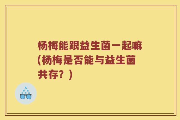 杨梅能跟益生菌一起嘛(杨梅是否能与益生菌共存?) 杨梅能跟益生菌一起嘛(杨梅是否能与益生菌共存?)