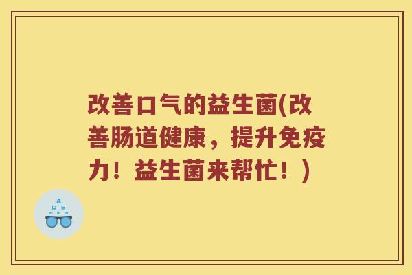 改善口气的益生菌(改善肠道健康,提升力!益生菌来帮忙!) 改善口气的益生菌(改善肠道健康,提升力!益生菌来帮忙!)