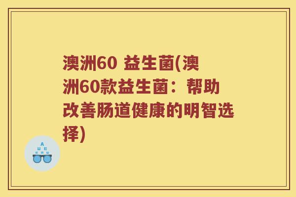澳洲60 益生菌(澳洲60款益生菌：帮助改善肠道健康的明智选择)