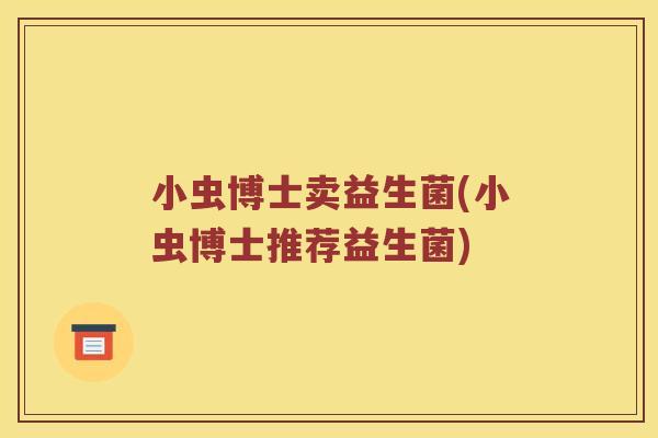 小虫博士卖益生菌(小虫博士推荐益生菌)