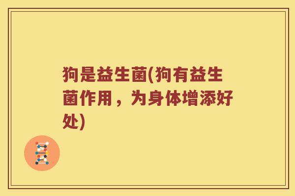 狗是益生菌(狗有益生菌作用，为身体增添好处)