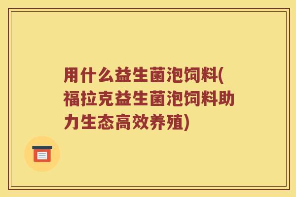用什么益生菌泡饲料(福拉克益生菌泡饲料助力生态高效养殖)