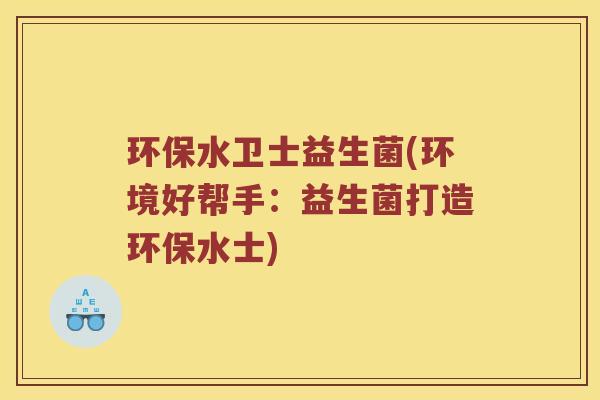 环保水卫士益生菌(环境好帮手：益生菌打造环保水士)