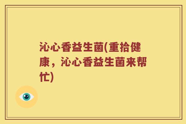 沁心香益生菌(重拾健康，沁心香益生菌来帮忙)