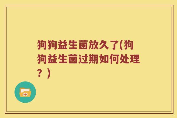 狗狗益生菌放久了(狗狗益生菌过期如何处理？)