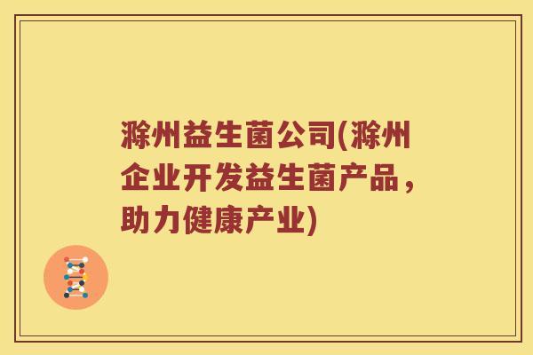 滁州益生菌公司(滁州企业开发益生菌产品，助力健康产业)