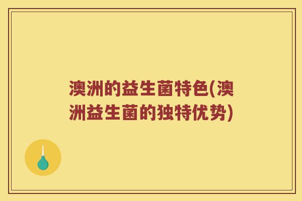 澳洲的益生菌特色(澳洲益生菌的独特优势)