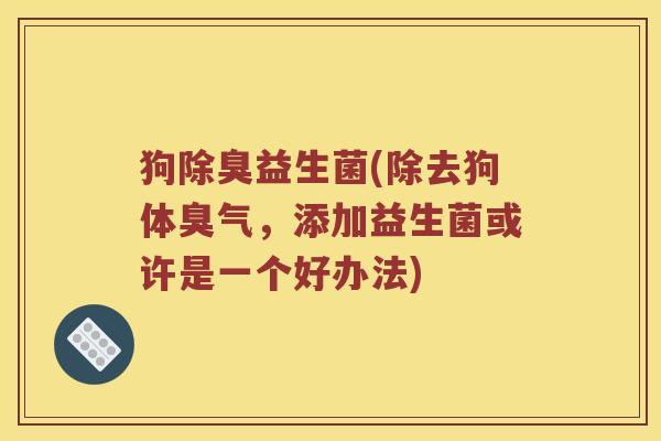 狗除臭益生菌(除去狗体臭气，添加益生菌或许是一个好办法)