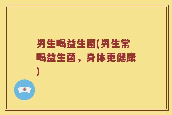 男生喝益生菌(男生常喝益生菌，身体更健康)
