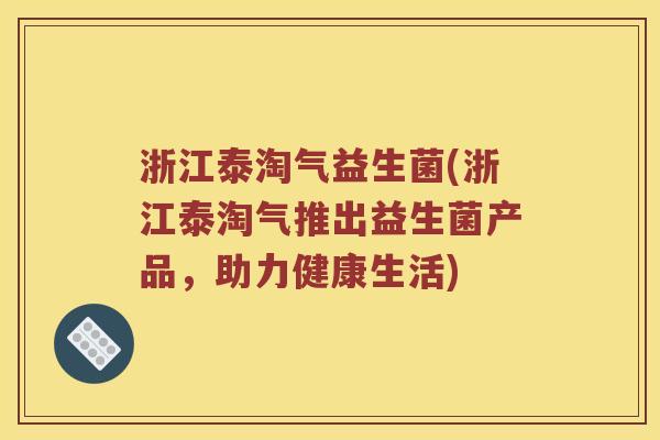 浙江泰淘气益生菌(浙江泰淘气推出益生菌产品,助力健康生活) 浙江泰淘气益生菌(浙江泰淘气推出益生菌产品,助力健康生活)