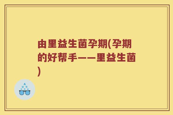 由里益生菌孕期(孕期的好帮手——里益生菌)
