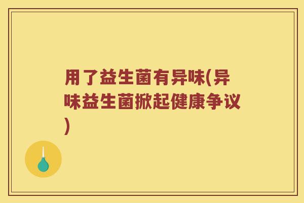 用了益生菌有异味(异味益生菌掀起健康争议)