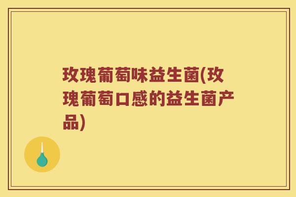 玫瑰葡萄味益生菌(玫瑰葡萄口感的益生菌产品)