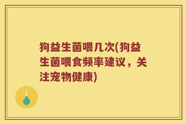 狗益生菌喂几次(狗益生菌喂食频率建议，关注宠物健康)