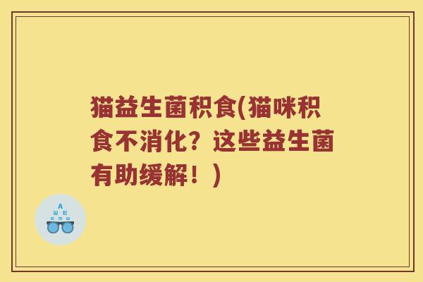 猫益生菌积食(猫咪积食不消化?这些益生菌有助缓解!) 猫益生菌积食(猫咪积食不消化?这些益生菌有助缓解!)