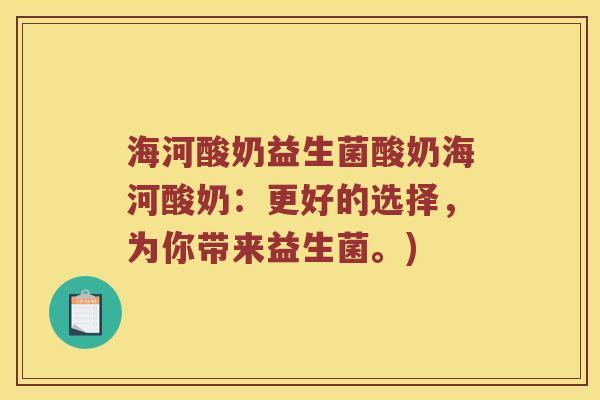 海河酸奶益生菌酸奶海河酸奶：更好的选择，为你带来益生菌。)