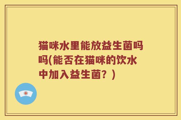 猫咪水里能放益生菌吗吗(能否在猫咪的饮水中加入益生菌？)